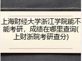 上海财经大学浙江学院能不能考研，成绩在哪里查询(上财浙院考研查分)