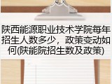 陕西能源职业技术学院每年招生人数多少，政策变动如何(陕能院招生数及政策)