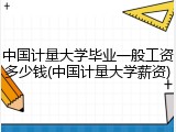 中国计量大学毕业一般工资多少钱(中国计量大学薪资)