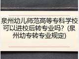 泉州幼儿师范高等专科学校可以进校后转专业吗？(泉州幼专转专业规定)