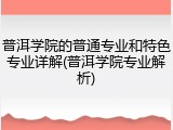 普洱学院的普通专业和特色专业详解(普洱学院专业解析)