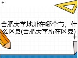 合肥大学地址在哪个市，什么区县(合肥大学所在区县)