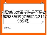 沈阳城市建设学院是不是211或985高校(沈建院是211/985吗)
