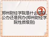 郑州财经学院是什么级别，公办还是民办(郑州财经学院性质级别)