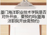 厦门海洋职业技术学院是否对外开放，要预约吗(厦海洋职院开放需预约)