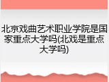 北京戏曲艺术职业学院是国家重点大学吗(北戏是重点大学吗)
