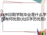 北京印刷学院毕业是什么学历有何优势(北印学历优势)
