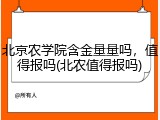 北京农学院含金量量吗，值得报吗(北农值得报吗)