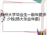 扬州大学毕业生一般年薪多少钱(扬大毕业年薪)