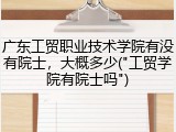广东工贸职业技术学院有没有院士，大概多少("工贸学院有院士吗")