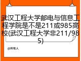 武汉工程大学邮电与信息工程学院是不是211或985高校(武汉工程大学非211/985)