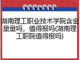 湖南理工职业技术学院含金量量吗，值得报吗(湖南理工职院值得报吗)