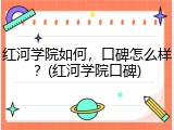 红河学院如何，口碑怎么样？(红河学院口碑)