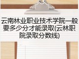 云南林业职业技术学院一般要多少分才能录取(云林职院录取分数线)