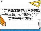 广西英华国际职业学院可以专升本吗，如何操作(广西英华专升本流程)