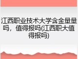江西职业技术大学含金量量吗，值得报吗(江西职大值得报吗)