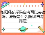 衡阳师范学院自考可以去读吗，流程是什么(衡师自考流程)