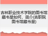 吉林职业技术学院的图书馆藏书量如何，简介(吉职院图书馆藏书量)