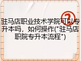 驻马店职业技术学院可以专升本吗，如何操作("驻马店职院专升本流程")