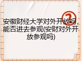 安徽财经大学对外开放吗，能否进去参观(安财对外开放参观吗)