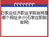 石家庄经济职业学院官网是哪个网址多少(石家庄职院官网)