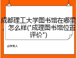 成都理工大学图书馆在哪里，怎么样("成理图书馆位置评价")