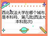 西北政法大学在哪个城市，是本科吗，第几批(西法大本科批次)