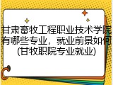 甘肃畜牧工程职业技术学院有哪些专业，就业前景如何(甘牧职院专业就业)