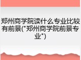 郑州商学院读什么专业比较有前景("郑州商学院前景专业")