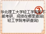 华北理工大学轻工学院能不能考研，成绩在哪里查询(轻工学院考研查询)