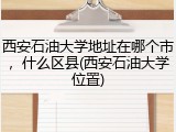 西安石油大学地址在哪个市，什么区县(西安石油大学位置)