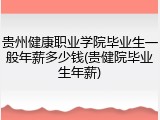 贵州健康职业学院毕业生一般年薪多少钱(贵健院毕业生年薪)