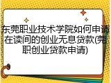 东莞职业技术学院如何申请在读间的创业无息贷款(莞职创业贷款申请)