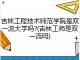 吉林工程技术师范学院是双一流大学吗?(吉林工师是双一流吗)