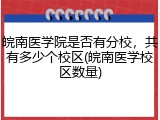 皖南医学院是否有分校，共有多少个校区(皖南医学校区数量)