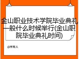 金山职业技术学院毕业典礼一般什么时候举行(金山职院毕业典礼时间)
