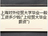 上海对外经贸大学毕业一般工资多少钱("上经贸大毕业薪资")