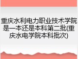 重庆水利电力职业技术学院是一本还是本科第二批(重庆水电学院本科批次)
