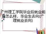 广州理工学院毕业后就业前景怎么样，毕业生去向(广理就业去向)