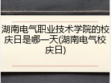 湖南电气职业技术学院的校庆日是哪一天(湖南电气校庆日)