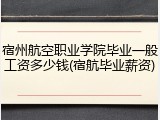 宿州航空职业学院毕业一般工资多少钱(宿航毕业薪资)