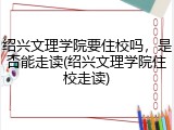绍兴文理学院要住校吗，是否能走读(绍兴文理学院住校走读)