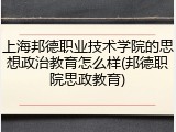 上海邦德职业技术学院的思想政治教育怎么样(邦德职院思政教育)