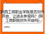 陕西工商职业学院是否对外开放，让进去参观吗？(陕工商职院对外开放吗)