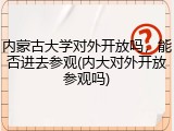 内蒙古大学对外开放吗，能否进去参观(内大对外开放参观吗)