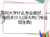 深圳大学什么专业最好，一年招多少人(深大热门专业招生数)