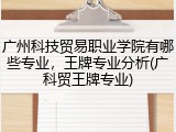 广州科技贸易职业学院有哪些专业，王牌专业分析(广科贸王牌专业)