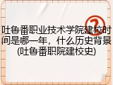 吐鲁番职业技术学院建校时间是哪一年，什么历史背景(吐鲁番职院建校史)
