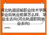 河北轨道运输职业技术学院毕业后就业前景怎么样，毕业生去向(河北轨道职院就业去向)