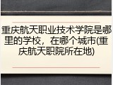 重庆航天职业技术学院是哪里的学校，在哪个城市(重庆航天职院所在地)
